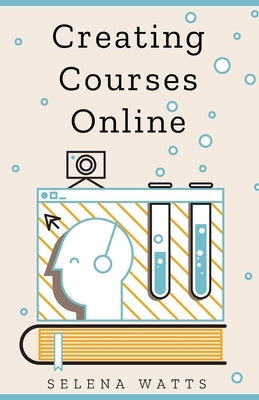 Creating Courses Online: Learn the Fundamental Tips, Tricks, and Strategies of Making the Best Online Courses to Engage Students by Watts, Selena