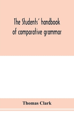 The students' handbook of comparative grammar. Applied to the Sanskrit, Zend, Greek, Latin, Gothic, Anglo-Saxon, and English languages by Clark, Thomas