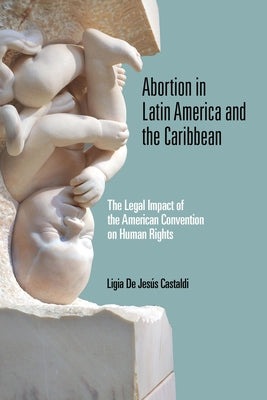 Abortion in Latin America and the Caribbean: The Legal Impact of the American Convention on Human Rights by Castaldi, Ligia de Jesús