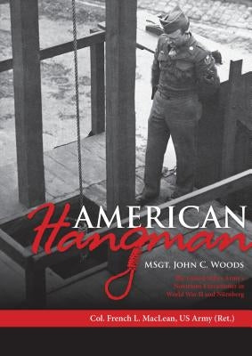 American Hangman: Msgt. John C. Woods: The United States Army's Notorious Executioner in World War II and Nürnberg by MacLean, Col French L.