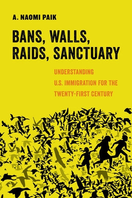 Bans, Walls, Raids, Sanctuary, 12: Understanding U.S. Immigration for the Twenty-First Century University of California Press