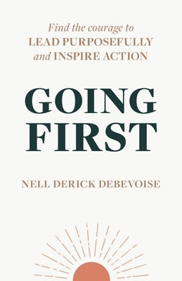 Going First: Finding the Courage to Lead Purposefully and Inspire Action by Derick Debevoise, Nell