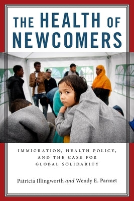 The Health of Newcomers: Immigration, Health Policy, and the Case for Global Solidarity by Illingworth, Patricia