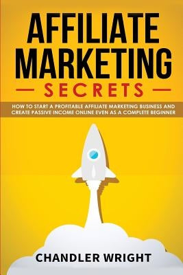 Affiliate Marketing: Secrets - How to Start a Profitable Affiliate Marketing Business and Generate Passive Income Online, Even as a Complet Paperback Independently Published