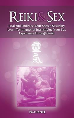 Reiki & Sex - Heal and Embrace Your Sacred Sexuality: Learn Techniques of Intensifying Your Sex Experience Through Reiki by Nathaniel