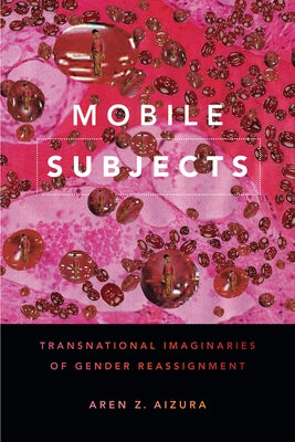 Mobile Subjects: Transnational Imaginaries of Gender Reassignment by Aizura, Aren Z.