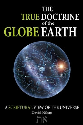 The True Doctrine Of The Globe Earth: A Scriptural Geocentric View Of The Universe Paperback Independently Published