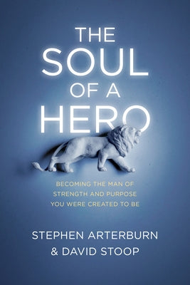 The Soul of a Hero: Becoming the Man of Strength and Purpose You Were Created to Be by Arterburn, Stephen