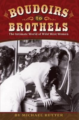 Boudoirs to Brothels: The Intimate World of Wild West Women by Rutter, Michael
