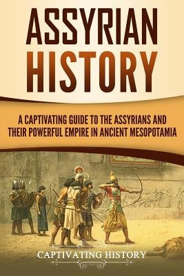 Assyrian History: A Captivating Guide to the Assyrians and Their Powerful Empire in Ancient Mesopotamia Paperback Createspace Independent Publishing Platform