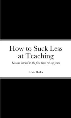 How to suck less at teaching: Lessons learned in the first three (or so) years by Butler, Kevin