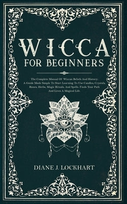 Wicca for Beginners: The Complete Manual Of Wiccan Beliefs And History: A Guide Made Simple To Start Learning To Use Candles, Crystals, Run by Lockhart, Diane J.