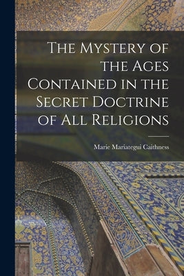 The Mystery of the Ages Contained in the Secret Doctrine of all Religions by Caithness, Marie Mariategui