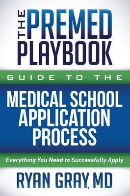 The Premed Playbook Guide to the Medical School Application Process: Everything You Need to Successfully Apply by Gray, Ryan