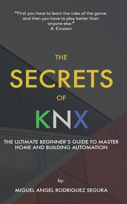 The Secrets of KNX: The Ultimate Beginner's Guide to Master Home and Building Automation by Rodriguez Segura, Miguel Angel