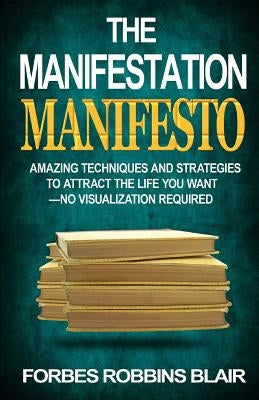 The Manifestation Manifesto: Amazing Techniques and Strategies to Attract the Life You Want - No Visualization Required by Morrison, Rob