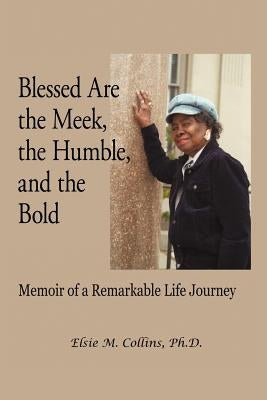 Blessed Are the Meek, the Humble, and the Bold: Memoir of a Remarkable Life Journey by Collins, Elsie M.