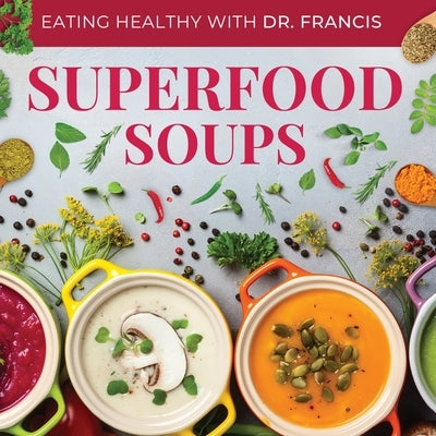 Superfood Soups - The Nutritious Guide to Quick and Easy Immune-Boosting Soup Recipes by Francis, A.