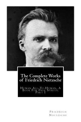 The Complete Works of Friedrich Nietzsche: Human All-To-Human, A Book For Free Spirits, Part I Paperback Createspace Independent Publishing Platform
