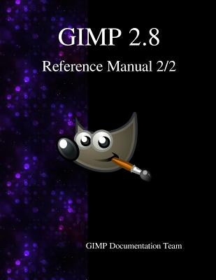 GIMP 2.8 Reference Manual 2/2: The GNU Image Manipulation Program by Team, Gimp Documentation