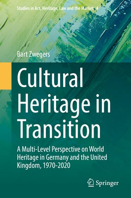 Cultural Heritage in Transition: A Multi-Level Perspective on World Heritage in Germany and the United Kingdom, 1970-2020 by Zwegers, Bart