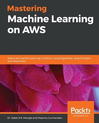 Mastering Machine Learning on AWS: Advanced machine learning in Python using SageMaker, Apache Spark, and TensorFlow by Mengle, Saket S. R.