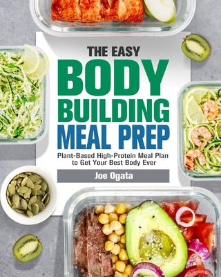 The Easy Bodybuilding Meal Prep: 6-Week Plant-Based High-Protein Meal Plan to Get Your Best Body Ever by Ogata, Joe