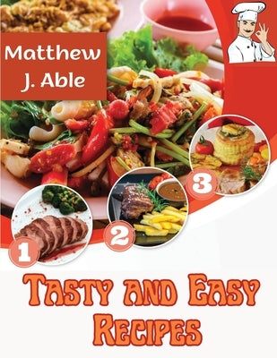 Tasty and Easy Recipes: For Every Cooking Meal and Occasion, from Breakfast to Desserts, Snacks, Lunch and Dinner by Matthew J Able
