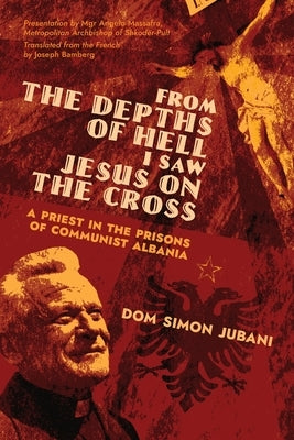 From the Depths of Hell I Saw Jesus on the Cross: A Priest in the Prisons of Communist Albania Arouca Press