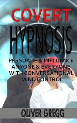 Covert Hypnosis: Persuade & Influence Anyone & Everyone With Conversational Mind Control by Gregg, Oliver