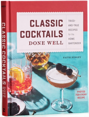 Classic Cocktails Done Well: Tried-And-True Recipes for the Home Bartender by Hingey, Faith