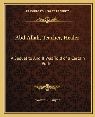 Abd Allah, Teacher, Healer: A Sequel to and It Was Told of a Certain Potter Paperback Kessinger Publishing