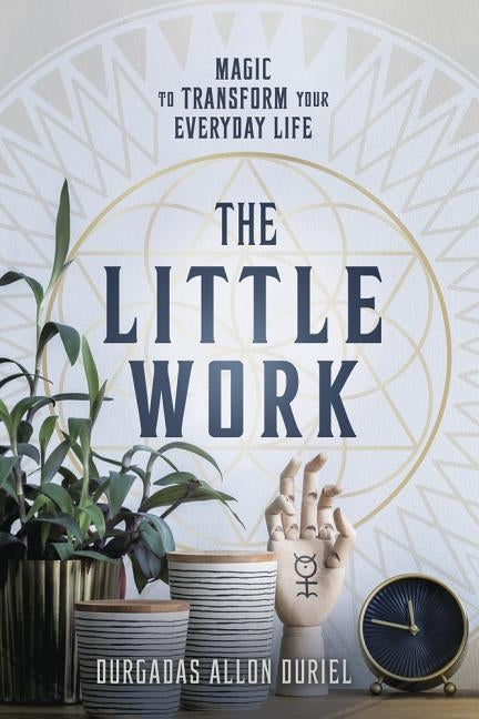 The Little Work: Magic to Transform Your Everyday Life by Duriel, Durgadas Allon