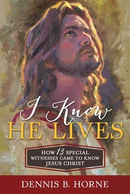 I Know He Lives: How 13 Special Witnesses Came to Know Jesus Christ by Horne, Dennis