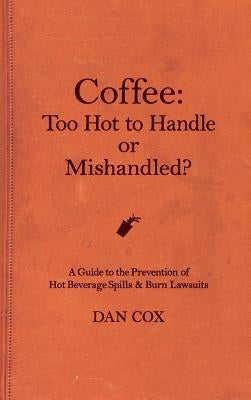 Coffee: Too Hot To Handle or Mishandled: A Guide to Hot Beverage Spills and Burn Lawsuits by Cox, Dan