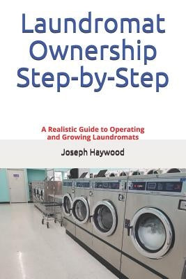 Laundromat Ownership Step-by-Step: A Realistic Guide to Operating and Growing Laundromats by Haywood, Joseph