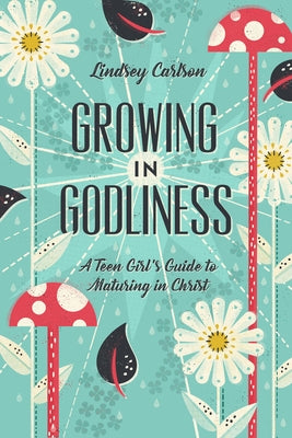 Growing in Godliness: A Teen Girl's Guide to Maturing in Christ by Carlson, Lindsey