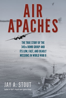 Air Apaches: The True Story of the 345th Bomb Group and Its Low, Fast, and Deadly Missions in World War II by Stout, Jay A.