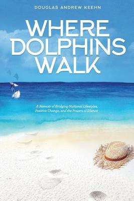 Where Dolphins Walk: A Memoir of Bridging National Lifestyles, Positive Change and Powers of Silence by Keehn, Douglas