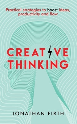 Creative Thinking: Practical strategies to boost ideas, productivity and flow by Firth, Jonathan