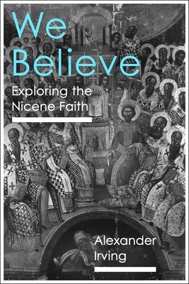 We Believe: Exploring the Nicene Faith by Irving, Alexander