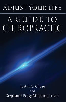 Adjust Your Life: A Guide to Chiropractic by Chase, Justin C.