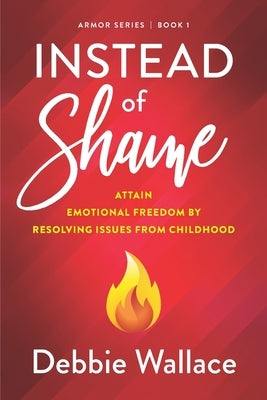 Instead of Shame: Attain Emotional Freedom by Resolving Issues from Childhood by Wallace, Debbie