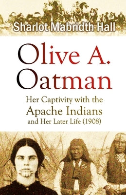 Olive A. Oatman: Her Captivity with the Apache Indians and Her Later Life by Hall, Sharlot Mabridth