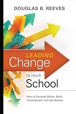 Leading Change in Your School: How to Conquer Myths, Build Commitment, and Get Results by Reeves, Douglas B.