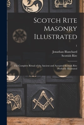 Scotch Rite Masonry Illustrated: the Complete Ritual of the Ancient and Accepted Scottish Rite Profusely Illustrated; 1 by Blanchard, Jonathan 1811-1892