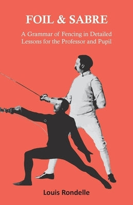 Foil and Sabre - A Grammar of Fencing in Detailed Lessons for the Professor and Pupil Paperback Read Books