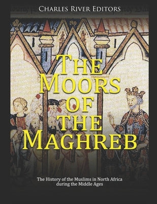 The Moors of the Maghreb: The History of the Muslims in North Africa during the Middle Ages Paperback Independently Published