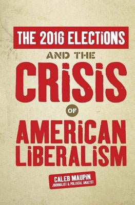 The 2016 Elections & The Crisis of American Liberalism Paperback Createspace Independent Publishing Platform