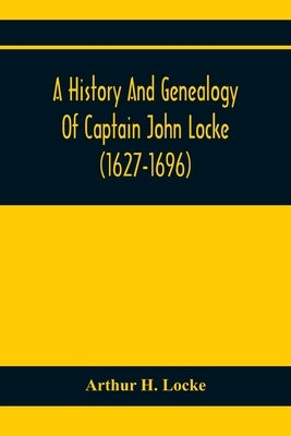 A History And Genealogy Of Captain John Locke (1627-1696) Of Portsmouth And Rye, N.H., And His Descendants; Also Of Nathaniel Locke Of Portsmouth, And by H. Locke, Arthur
